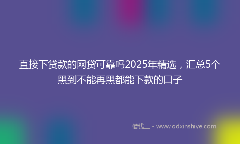 直接下贷款的网贷可靠吗2025年精选，汇总5个黑到不能再黑都能下款的口子
