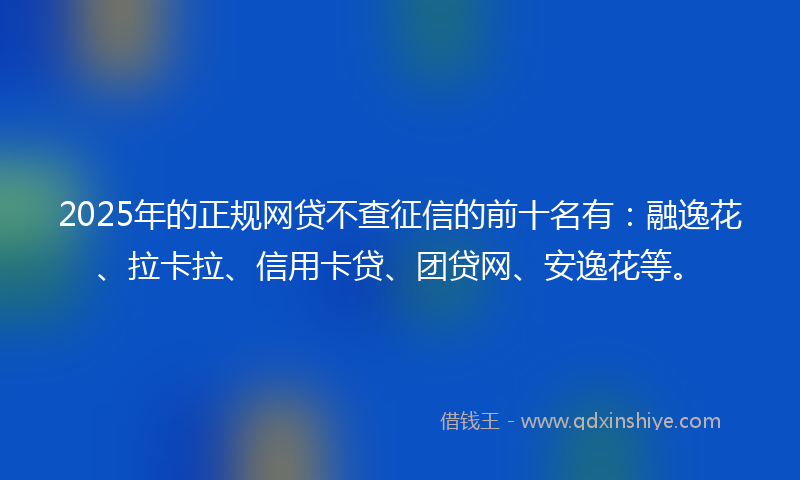 2025年的正规网贷不查征信的前十名有：融逸花、拉卡拉、信用卡贷、团贷网、安逸花等。