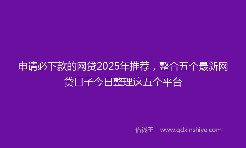 申请必下款的网贷2025年推荐，整合五个最新网贷口子今日整理这五个平台