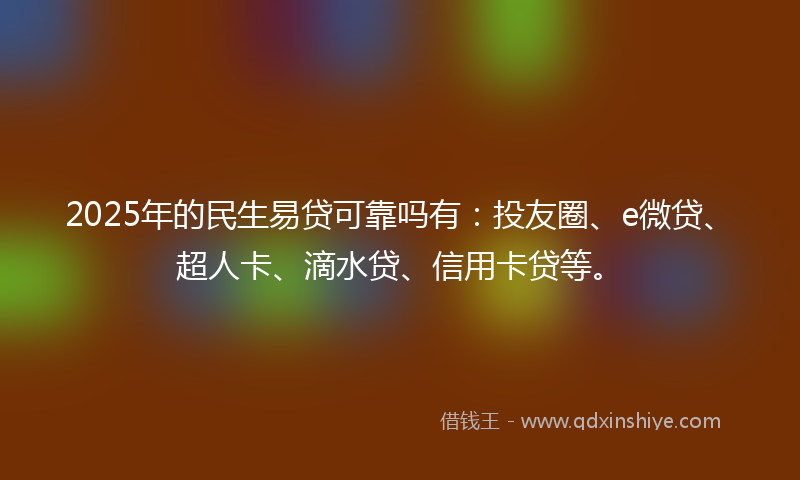 2025年的民生易贷可靠吗有：投友圈、e微贷、超人卡、滴水贷、信用卡贷等。