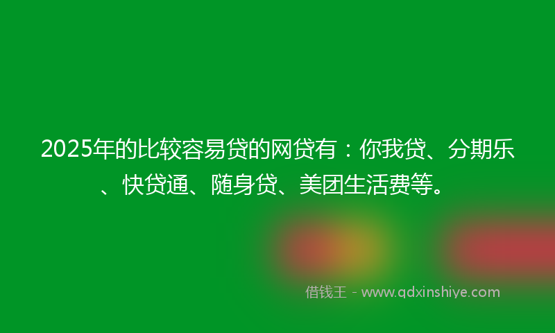 2025年的比较容易贷的网贷有：你我贷、分期乐、快贷通、随身贷、美团生活费等。