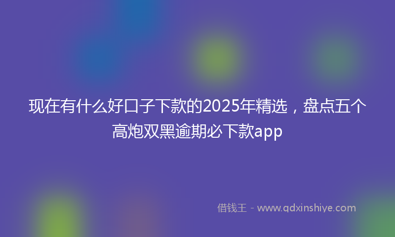现在有什么好口子下款的2025年精选，盘点五个高炮双黑逾期必下款app