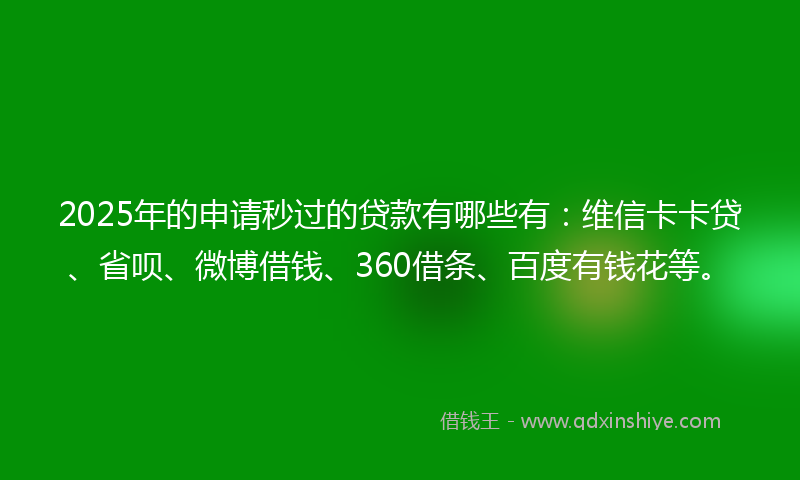 2025年的申请秒过的贷款有哪些有：维信卡卡贷、省呗、微博借钱、360借条、百度有钱花等。