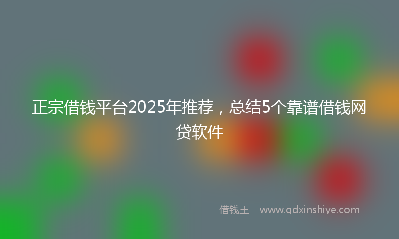 正宗借钱平台2025年推荐，总结5个靠谱借钱网贷软件