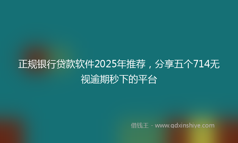 正规银行贷款软件2025年推荐，分享五个714无视逾期秒下的平台