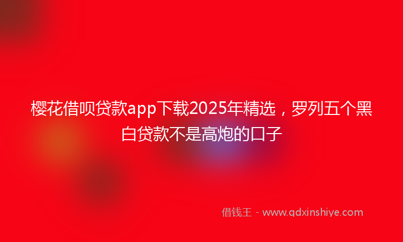 樱花借呗贷款app下载2025年精选，罗列五个黑白贷款不是高炮的口子
