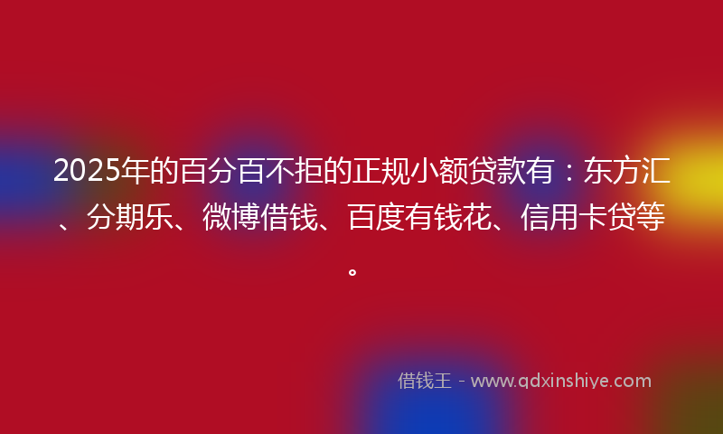 2025年的百分百不拒的正规小额贷款有：东方汇、分期乐、微博借钱、百度有钱花、信用卡贷等。