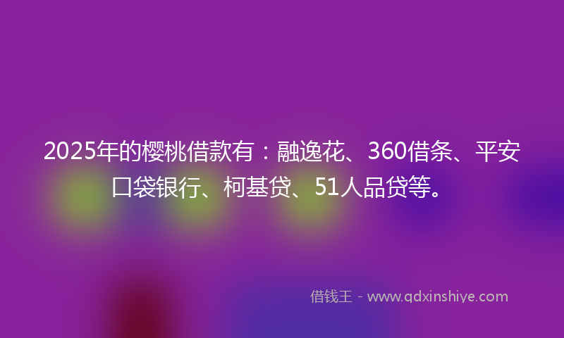 2025年的樱桃借款有：融逸花、360借条、平安口袋银行、柯基贷、51人品贷等。