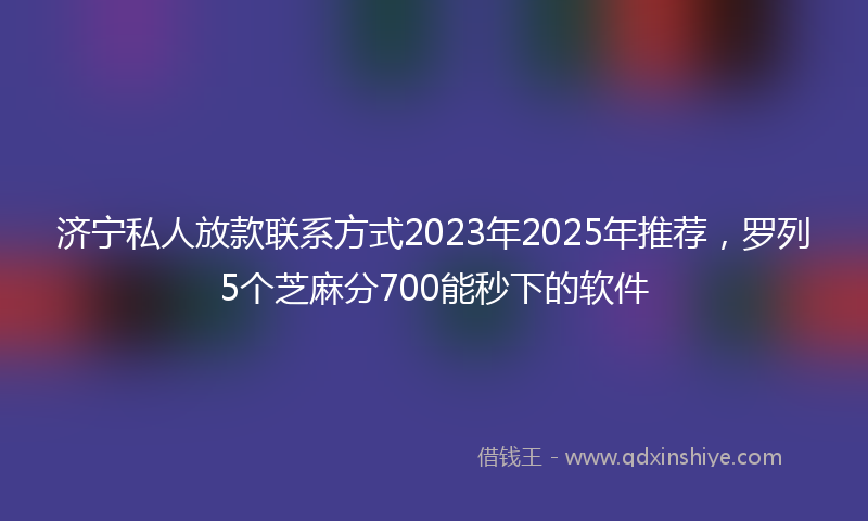 济宁私人放款联系方式2023年2025年推荐，罗列5个芝麻分700能秒下的软件