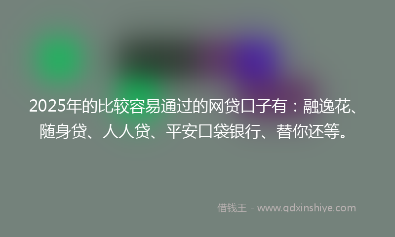 2025年的比较容易通过的网贷口子有：融逸花、随身贷、人人贷、平安口袋银行、替你还等。