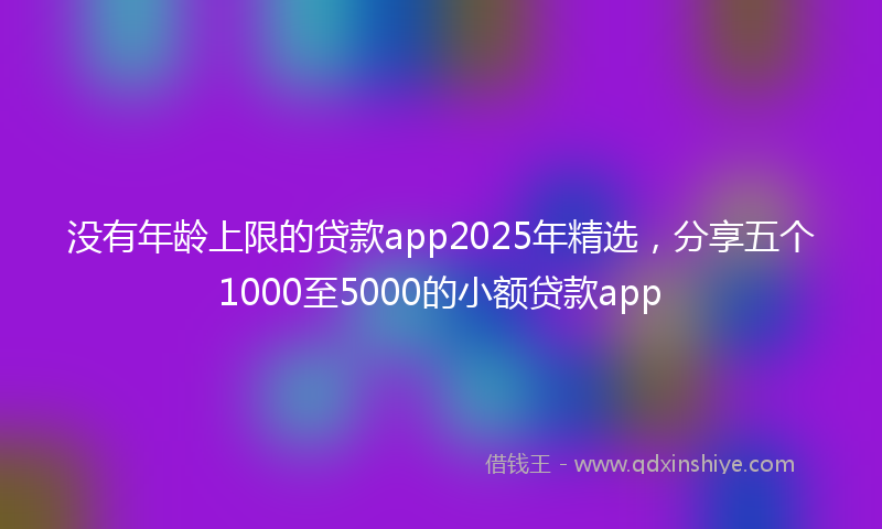 没有年龄上限的贷款app2025年精选，分享五个1000至5000的小额贷款app