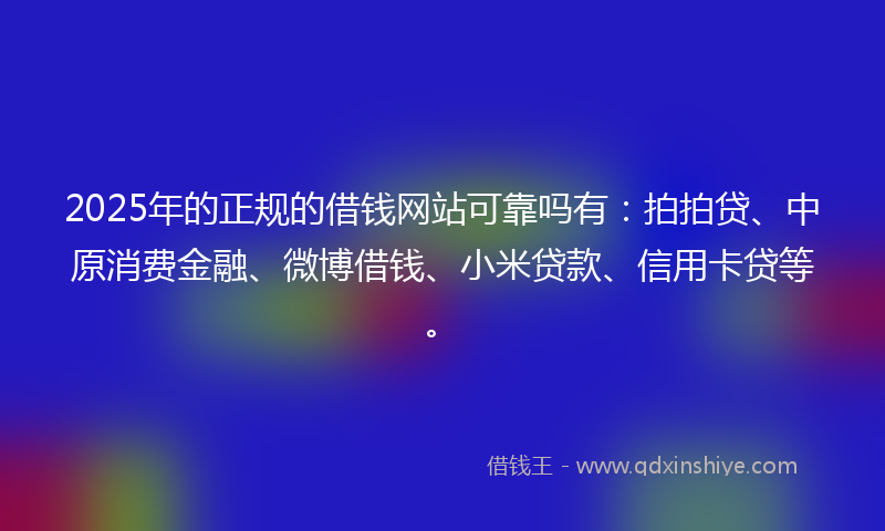 2025年的正规的借钱网站可靠吗有：拍拍贷、中原消费金融、微博借钱、小米贷款、信用卡贷等。