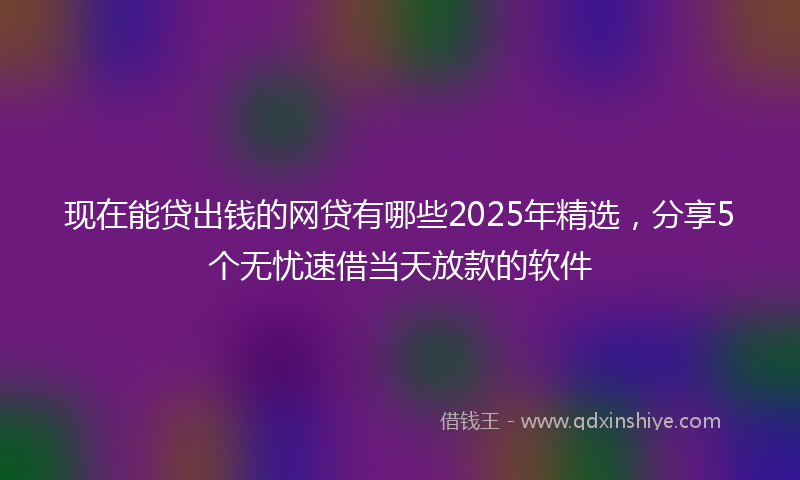 现在能贷出钱的网贷有哪些2025年精选，分享5个无忧速借当天放款的软件