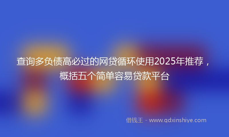 查询多负债高必过的网贷循环使用2025年推荐,概括五个简单容易贷款平台