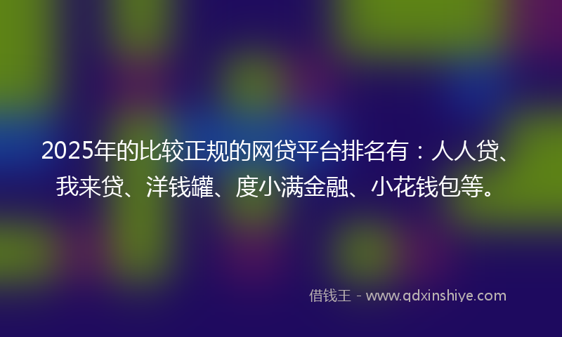 2025年的比较正规的网贷平台排名有：人人贷、我来贷、洋钱罐、度小满金融、小花钱包等。
