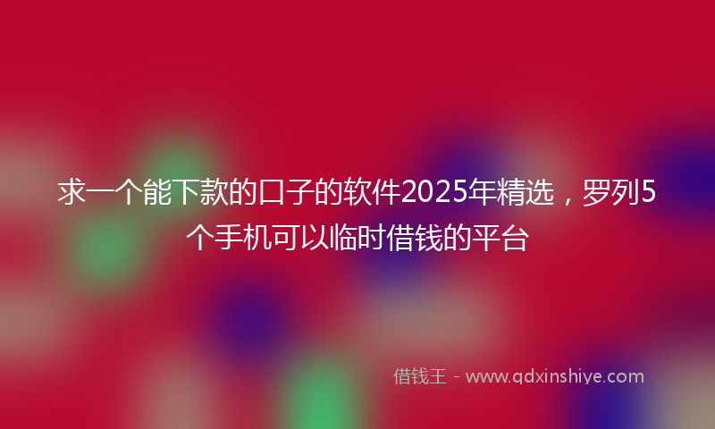 求一个能下款的口子的软件2025年精选，罗列5个手机可以临时借钱的平台