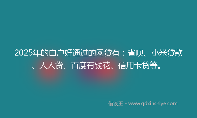 2025年的白户好通过的网贷有：省呗、小米贷款、人人贷、百度有钱花、信用卡贷等。