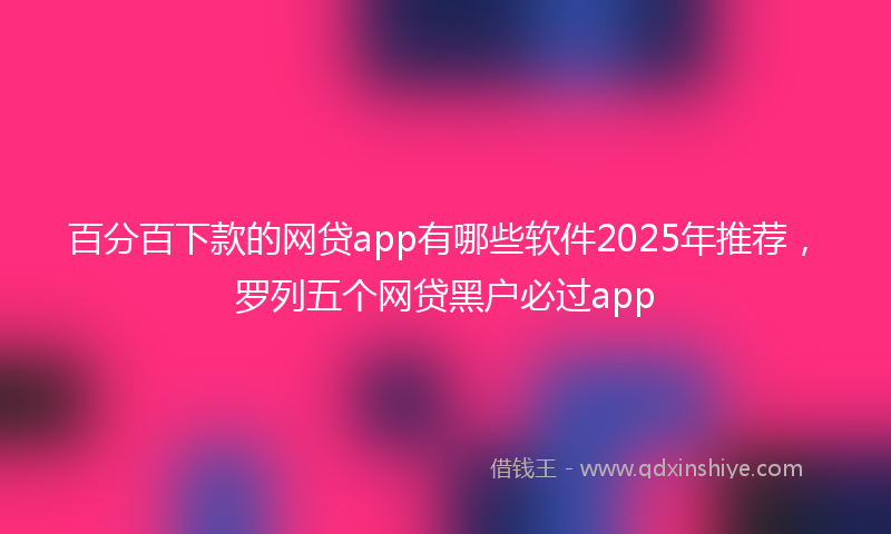 百分百下款的网贷app有哪些软件2025年推荐，罗列五个网贷黑户必过app