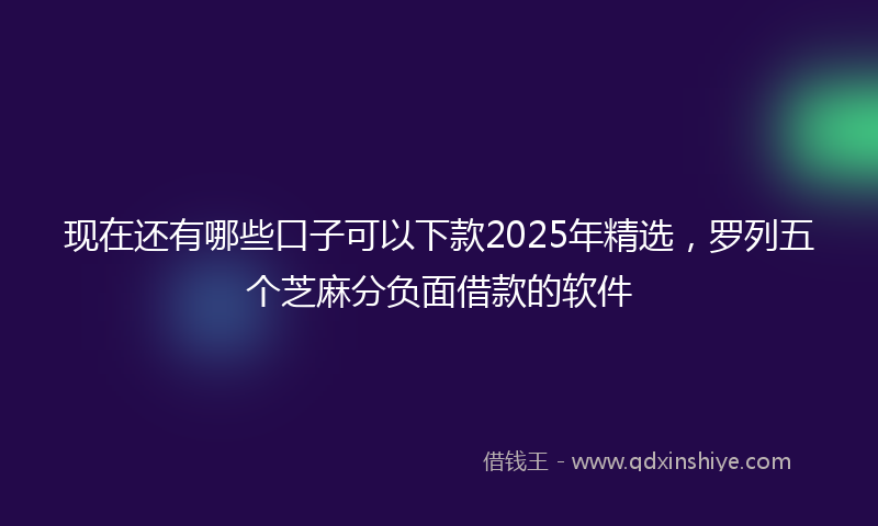 现在还有哪些口子可以下款2025年精选，罗列五个芝麻分负面借款的软件