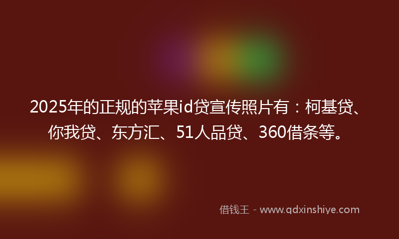 2025年的正规的苹果id贷宣传照片有：柯基贷、你我贷、东方汇、51人品贷、360借条等。