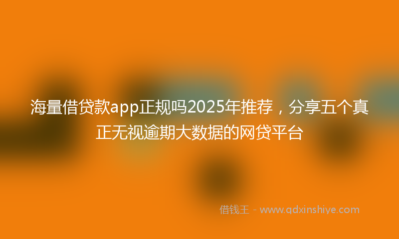 海量借贷款app正规吗2025年推荐，分享五个真正无视逾期大数据的网贷平台