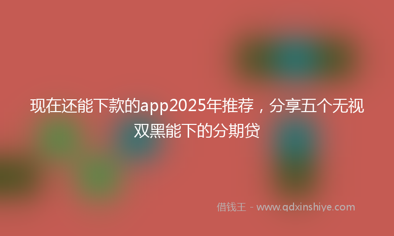 现在还能下款的app2025年推荐，分享五个无视双黑能下的分期贷
