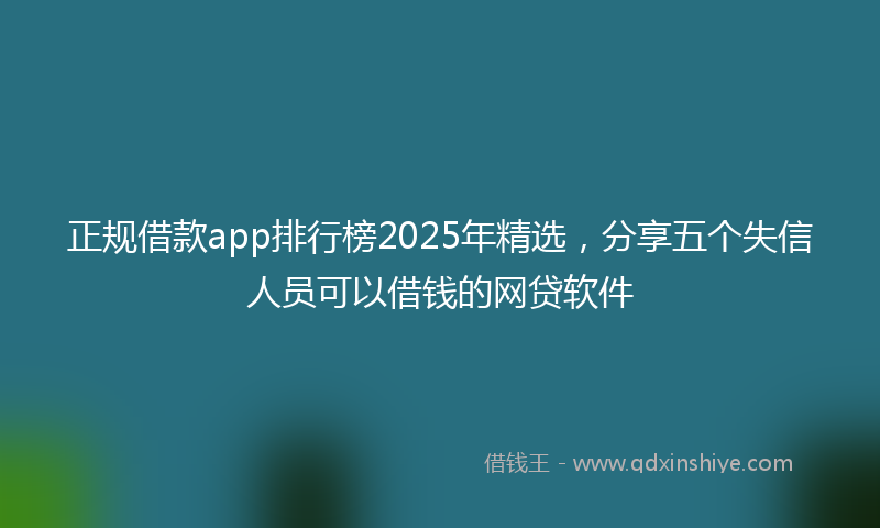正规借款app排行榜2025年精选，分享五个失信人员可以借钱的网贷软件