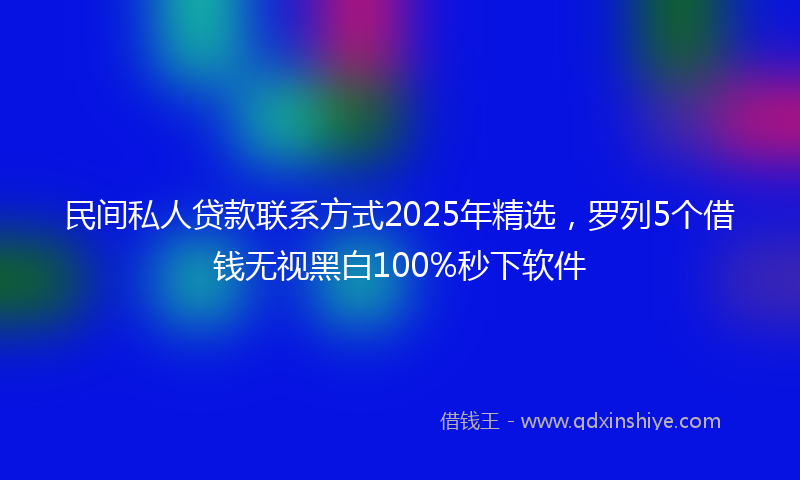 民间私人贷款联系方式2025年精选，罗列5个借钱无视黑白100%秒下软件