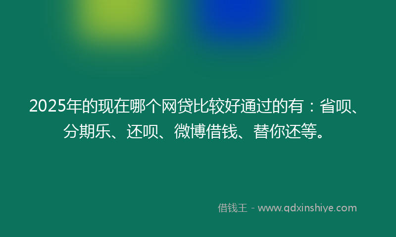 2025年的现在哪个网贷比较好通过的有：省呗、分期乐、还呗、微博借钱、替你还等。