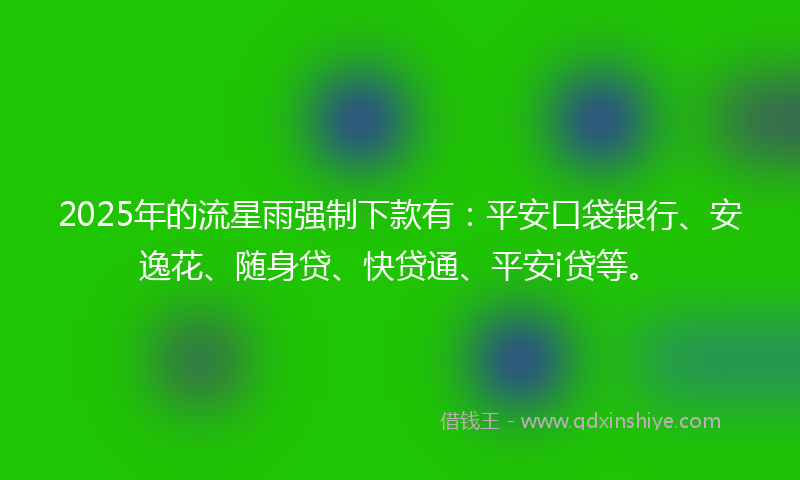 2025年的流星雨强制下款有：平安口袋银行、安逸花、随身贷、快贷通、平安i贷等。