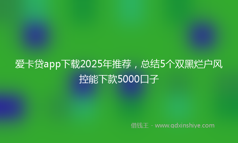 爱卡贷app下载2025年推荐，总结5个双黑烂户风控能下款5000口子