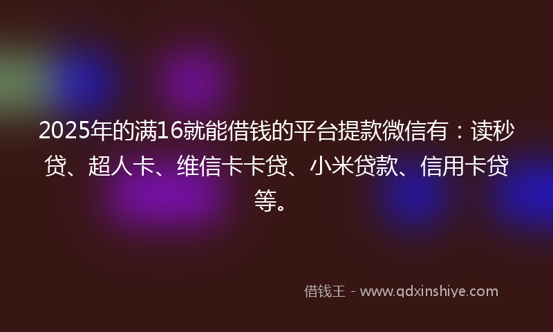 2025年的满16就能借钱的平台提款微信有：读秒贷、超人卡、维信卡卡贷、小米贷款、信用卡贷等。