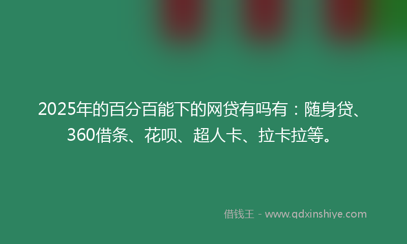 2025年的百分百能下的网贷有吗有：随身贷、360借条、花呗、超人卡、拉卡拉等。