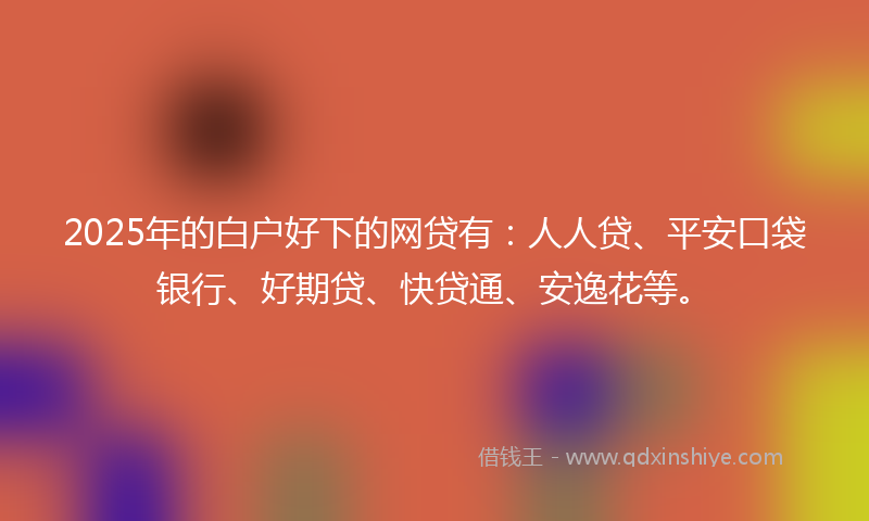 2025年的白户好下的网贷有:人人贷、平安口袋银行、好期贷、快贷通、安逸花等。