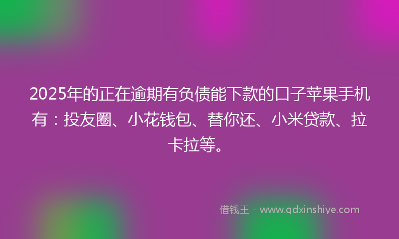 2025年的正在逾期有负债能下款的口子苹果手机有：投友圈、小花钱包、替你还、小米贷款、拉卡拉等。