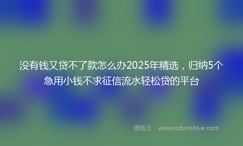 没有钱又贷不了款怎么办2025年精选，归纳5个急用小钱不求征信流水轻松贷的平台