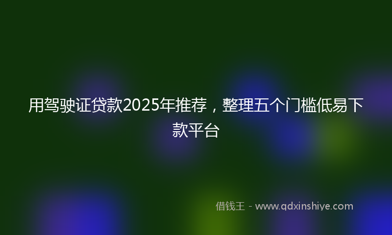 用驾驶证贷款2025年推荐，整理五个门槛低易下款平台