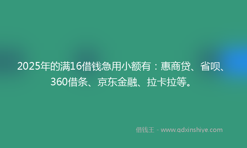 2025年的满16借钱急用小额有：惠商贷、省呗、360借条、京东金融、拉卡拉等。