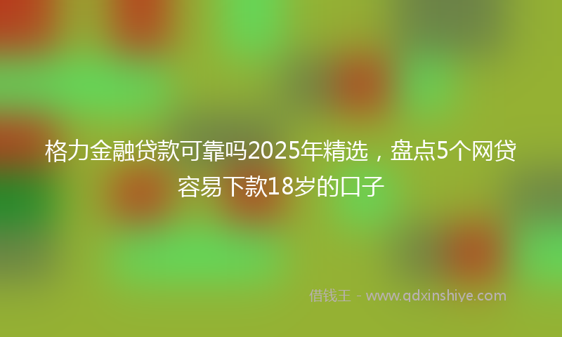 格力金融贷款可靠吗2025年精选，盘点5个网贷容易下款18岁的口子
