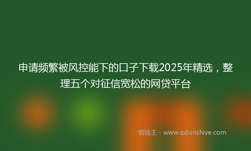 申请频繁被风控能下的口子下载2025年精选，整理五个对征信宽松的网贷平台