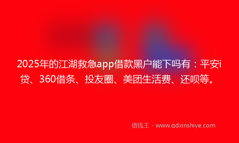 2025年的江湖救急app借款黑户能下吗有：平安i贷、360借条、投友圈、美团生活费、还呗等。
