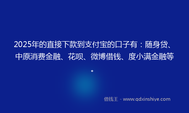 2025年的直接下款到支付宝的口子有：随身贷、中原消费金融、花呗、微博借钱、度小满金融等。