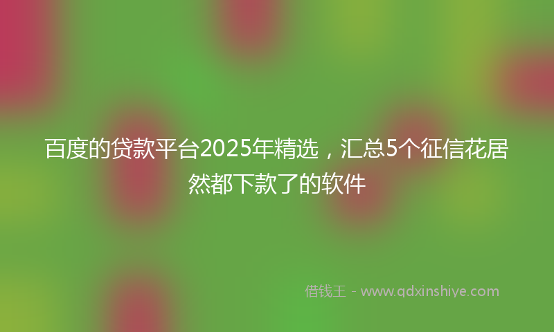 百度的贷款平台2025年精选，汇总5个征信花居然都下款了的软件