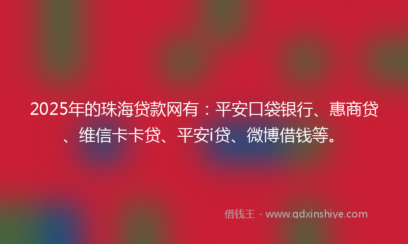 2025年的珠海贷款网有：平安口袋银行、惠商贷、维信卡卡贷、平安i贷、微博借钱等。
