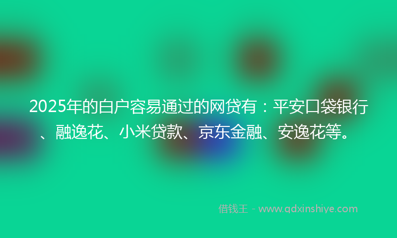 2025年的白户容易通过的网贷有：平安口袋银行、融逸花、小米贷款、京东金融、安逸花等。