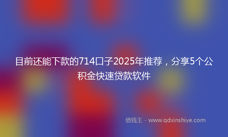 目前还能下款的714口子2025年推荐，分享5个公积金快速贷款软件
