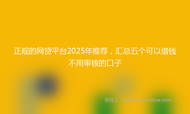 正规的网贷平台2025年推荐，汇总五个可以借钱不用审核的口子