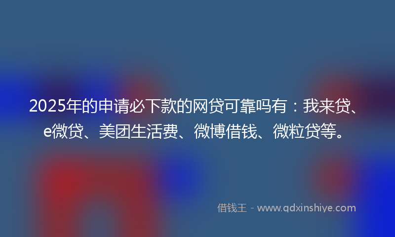 2025年的申请必下款的网贷可靠吗有：我来贷、e微贷、美团生活费、微博借钱、微粒贷等。