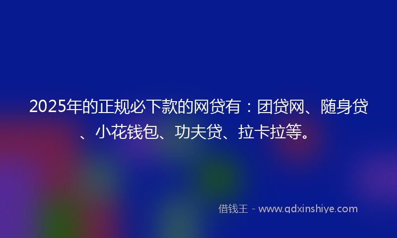 2025年的正规必下款的网贷有：团贷网、随身贷、小花钱包、功夫贷、拉卡拉等。
