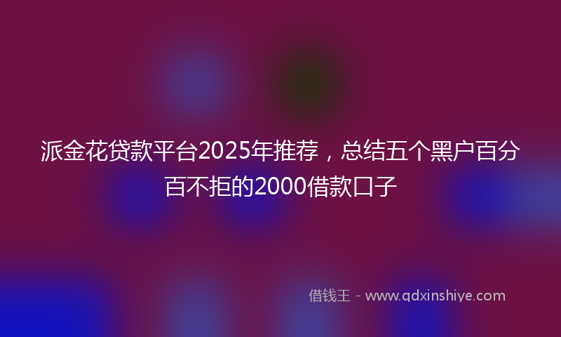 派金花贷款平台2025年推荐，总结五个黑户百分百不拒的2000借款口子